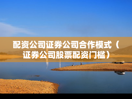 配资公司证券公司合作模式（证券公司股票配资门槛）