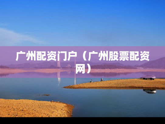广州配资门户（广州股票配资网）