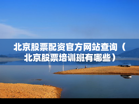 北京股票配资官方网站查询（北京股票培训班有哪些）