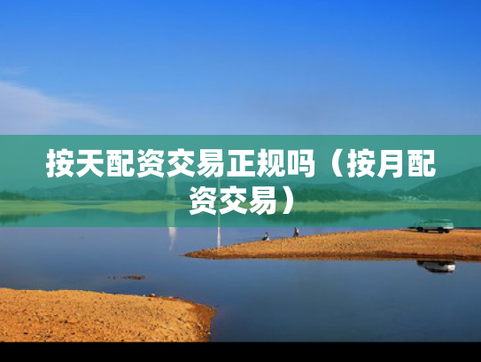 按天配资交易正规吗（按月配资交易）