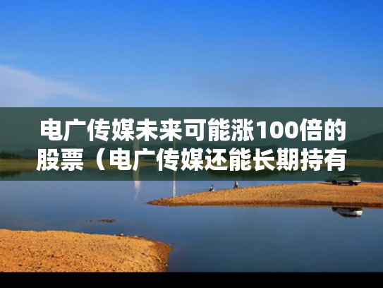 电广传媒未来可能涨100倍的股票（电广传媒还能长期持有么）