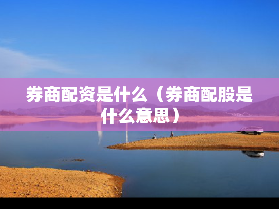 券商配资是什么（券商配股是什么意思）