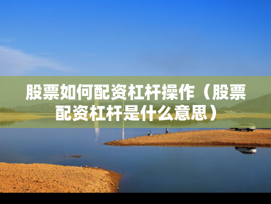 股票如何配资杠杆操作（股票配资杠杆是什么意思）