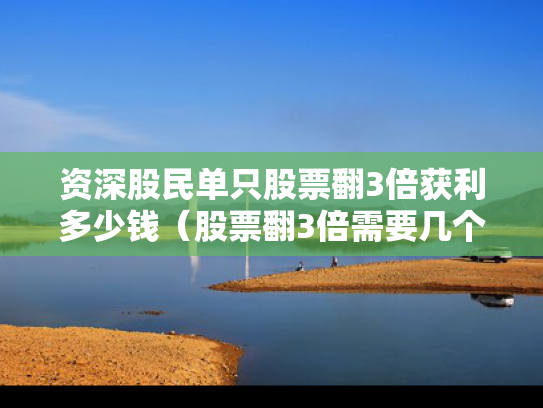 资深股民单只股票翻3倍获利多少钱（股票翻3倍需要几个涨停）