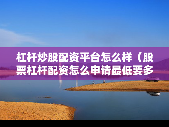 杠杆炒股配资平台怎么样（股票杠杆配资怎么申请最低要多少钱）