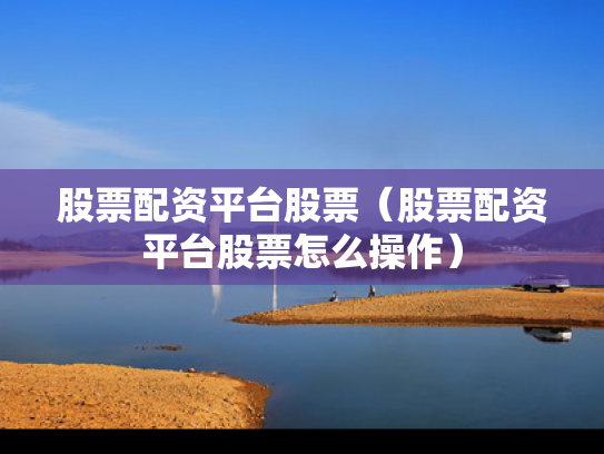 股票配资平台股票（股票配资平台股票怎么操作）