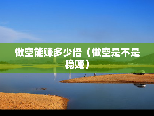 做空能赚多少倍（做空是不是稳赚）