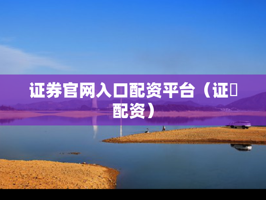 证券官网入口配资平台（证劵配资）