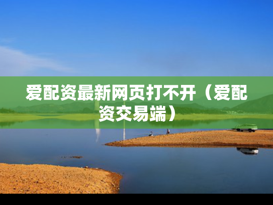 爱配资最新网页打不开（爱配资交易端）