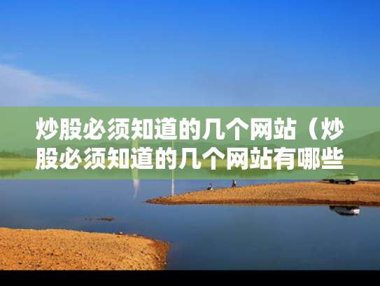 炒股必须知道的几个网站（炒股必须知道的几个网站有哪些）