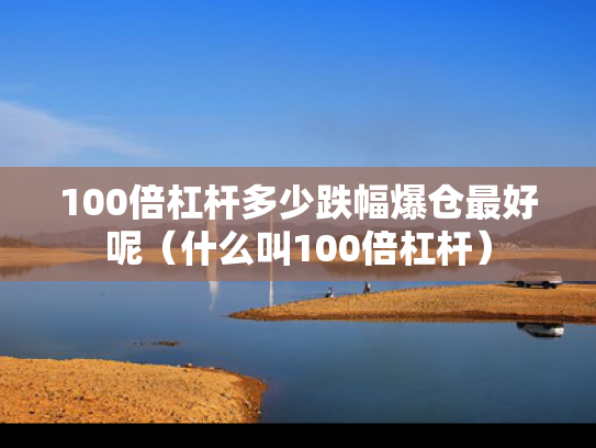 100倍杠杆多少跌幅爆仓最好呢（什么叫100倍杠杆）