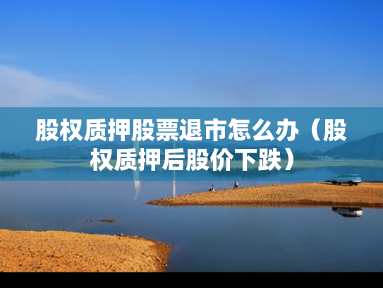 股权质押股票退市怎么办（股权质押后股价下跌）