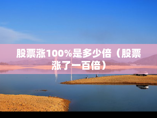 股票涨100%是多少倍（股票涨了一百倍）