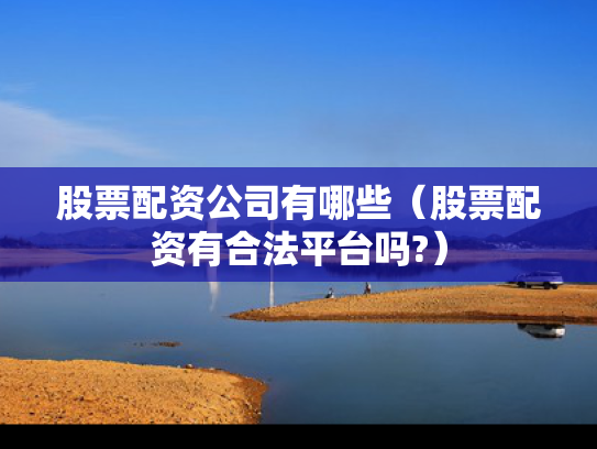 股票配资公司有哪些（股票配资有合法平台吗?）