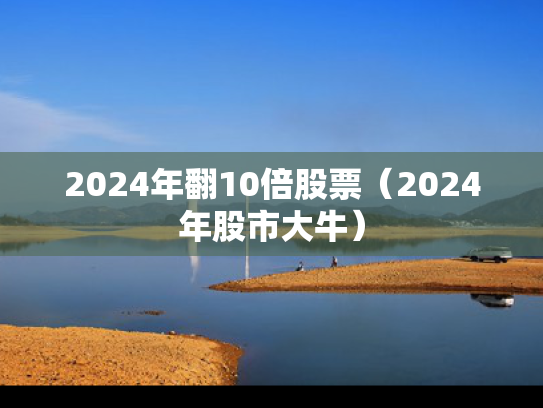 2024年翻10倍股票（2024年股市大牛）