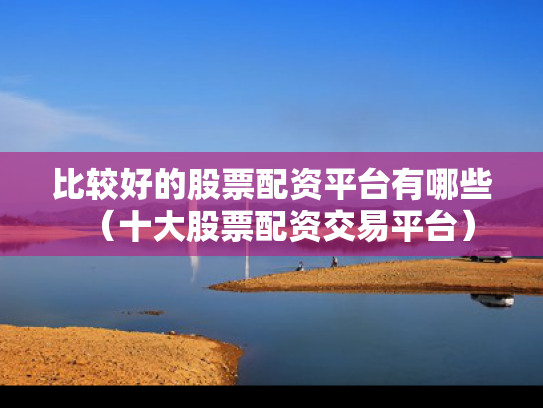 比较好的股票配资平台有哪些（十大股票配资交易平台）