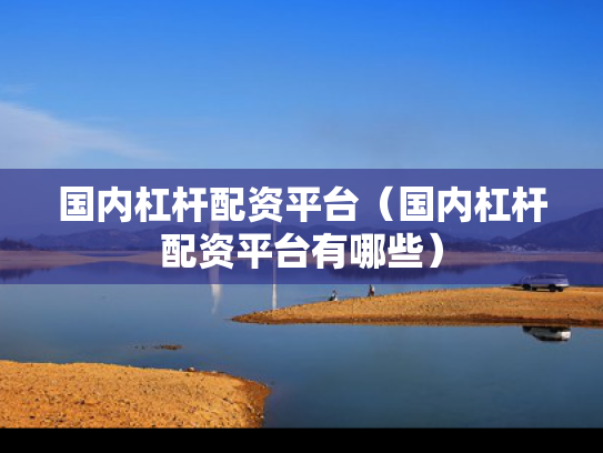 国内杠杆配资平台（国内杠杆配资平台有哪些）