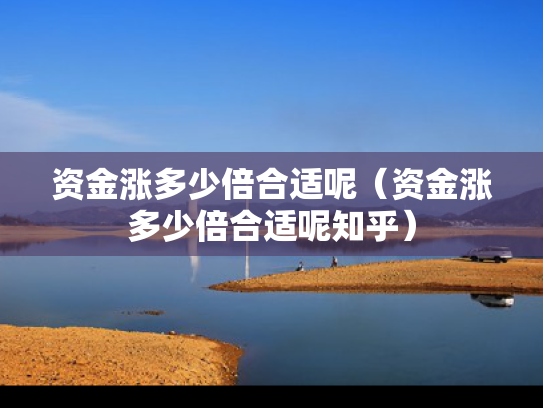 资金涨多少倍合适呢（资金涨多少倍合适呢知乎）