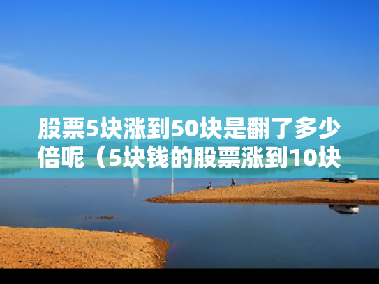 股票5块涨到50块是翻了多少倍呢（5块钱的股票涨到10块钱总利润多少?）