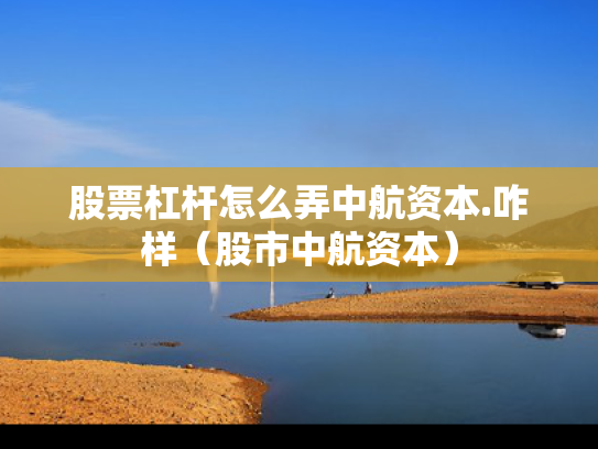 股票杠杆怎么弄中航资本.咋样（股市中航资本）