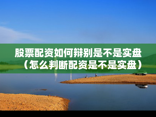 股票配资如何辩别是不是实盘（怎么判断配资是不是实盘）
