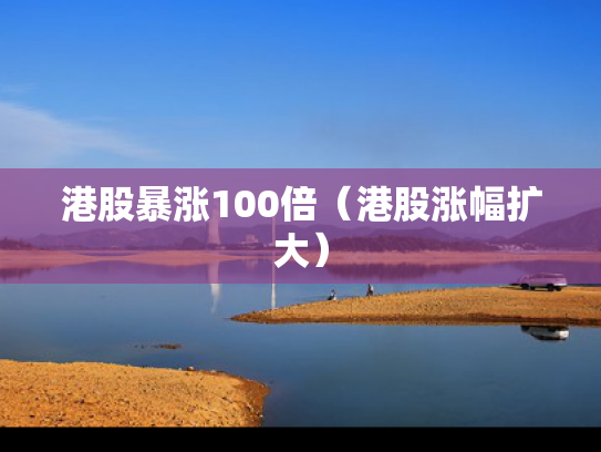 港股暴涨100倍（港股涨幅扩大）