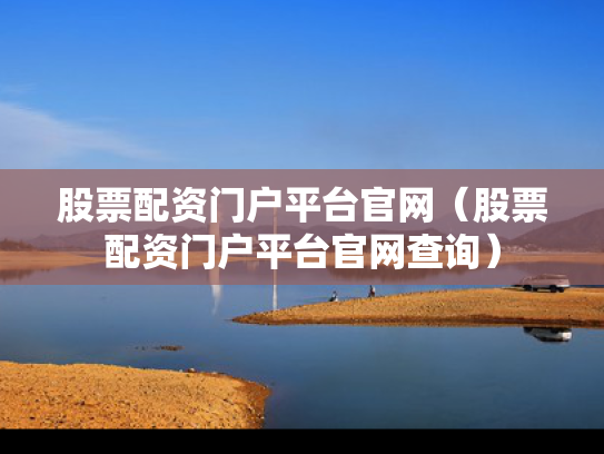 股票配资门户平台官网（股票配资门户平台官网查询）