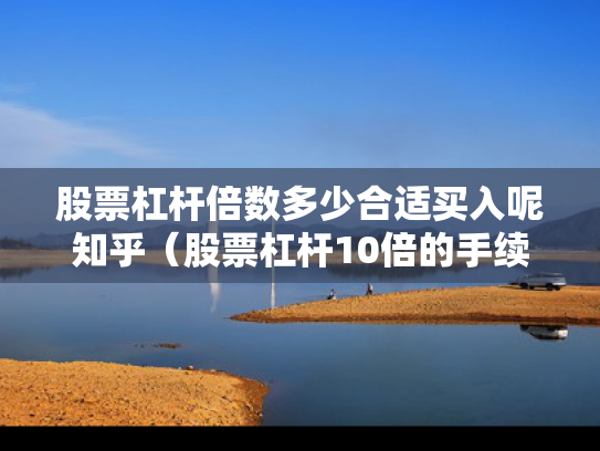 股票杠杆倍数多少合适买入呢知乎（股票杠杆10倍的手续费是多少）