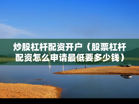 炒股杠杆配资开户（股票杠杆配资怎么申请最低要多少钱）