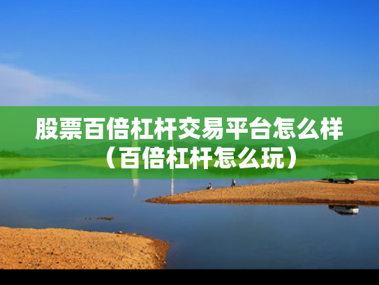 股票百倍杠杆交易平台怎么样（百倍杠杆怎么玩）