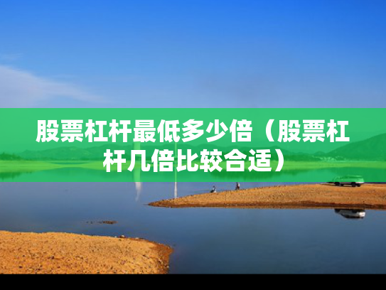 股票杠杆最低多少倍（股票杠杆几倍比较合适）