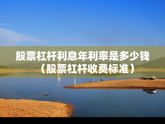 股票杠杆利息年利率是多少钱（股票杠杆收费标准）