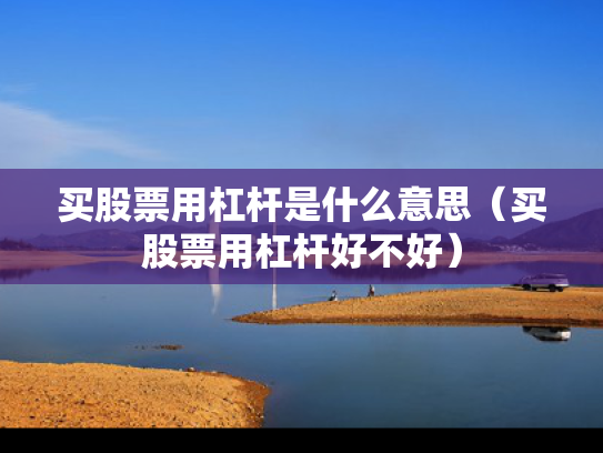 买股票用杠杆是什么意思（买股票用杠杆好不好）