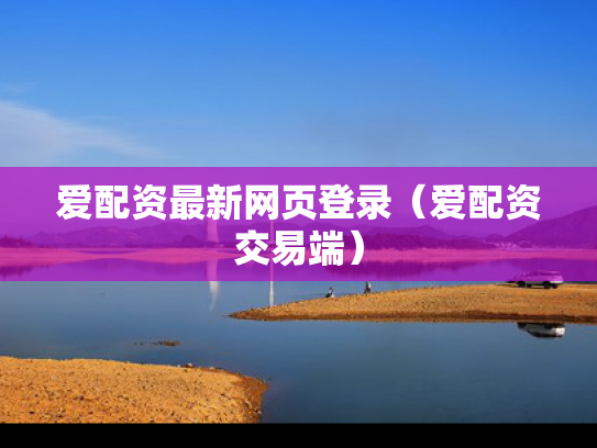 爱配资最新网页登录（爱配资交易端）