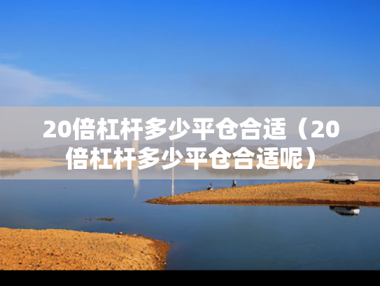 20倍杠杆多少平仓合适（20倍杠杆多少平仓合适呢）