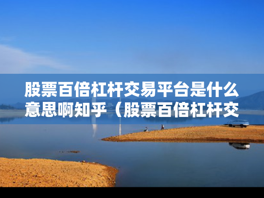 股票百倍杠杆交易平台是什么意思啊知乎（股票百倍杠杆交易平台是什么意思啊知乎）