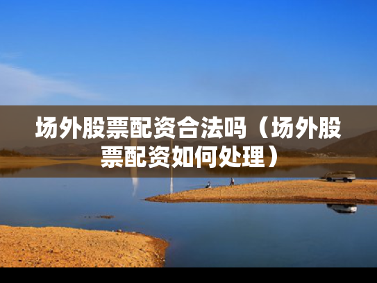 场外股票配资合法吗（场外股票配资如何处理）