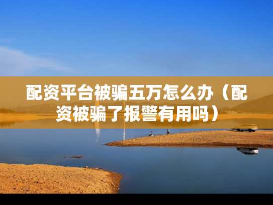 配资平台被骗五万怎么办（配资被骗了报警有用吗）