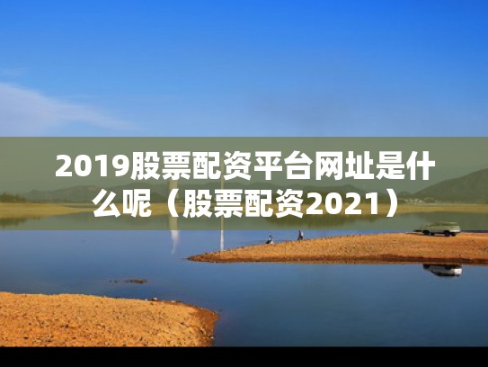 2019股票配资平台网址是什么呢（股票配资2021）