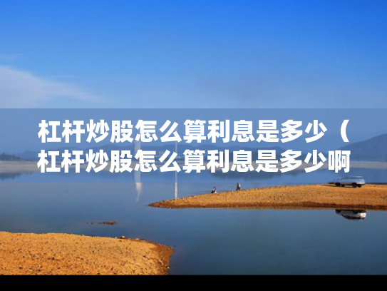 杠杆炒股怎么算利息是多少（杠杆炒股怎么算利息是多少啊）