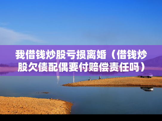 我借钱炒股亏损离婚（借钱炒股欠债配偶要付赔偿责任吗）