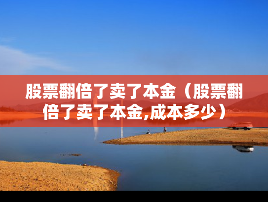 股票翻倍了卖了本金（股票翻倍了卖了本金,成本多少）