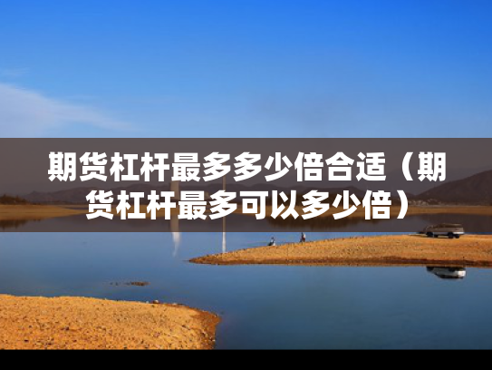 期货杠杆最多多少倍合适（期货杠杆最多可以多少倍）