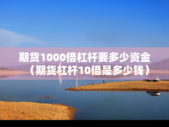 期货1000倍杠杆要多少资金（期货杠杆10倍是多少钱）