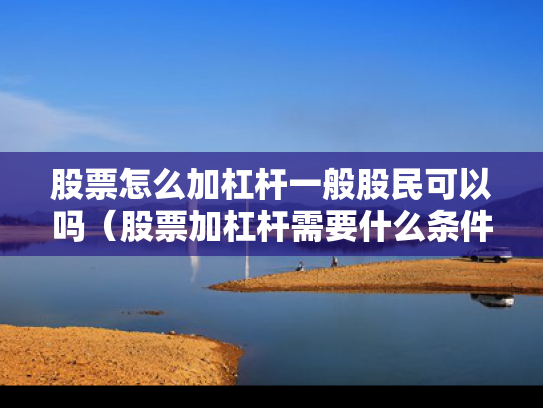 股票怎么加杠杆一般股民可以吗（股票加杠杆需要什么条件）