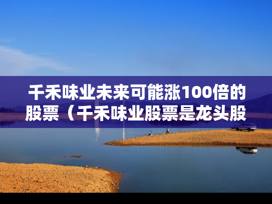 千禾味业未来可能涨100倍的股票（千禾味业股票是龙头股吗）
