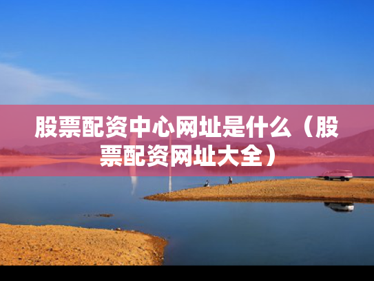 股票配资中心网址是什么（股票配资网址大全）
