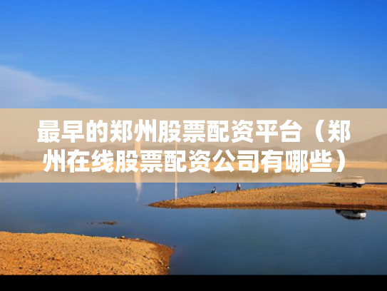 最早的郑州股票配资平台（郑州在线股票配资公司有哪些）
