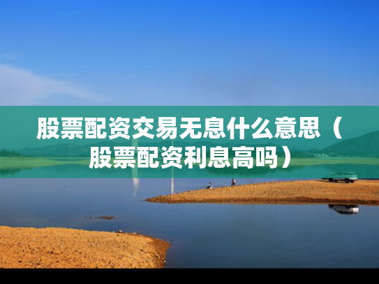 股票配资交易无息什么意思（股票配资利息高吗）