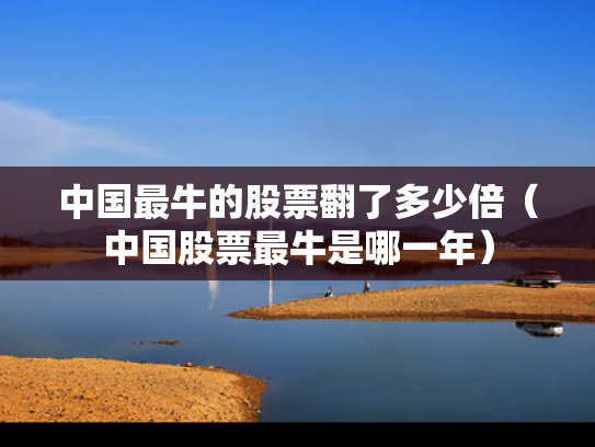 中国最牛的股票翻了多少倍（中国股票最牛是哪一年）